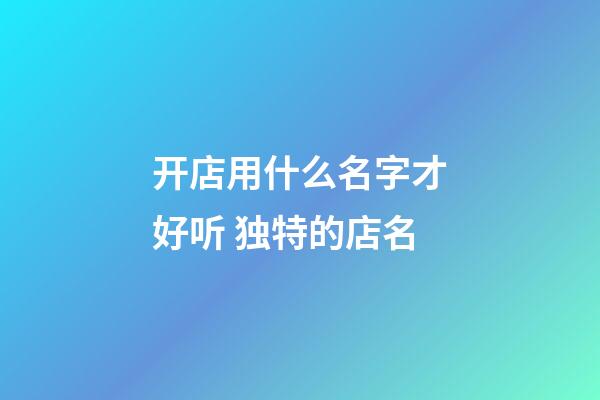 开店用什么名字才好听 独特的店名